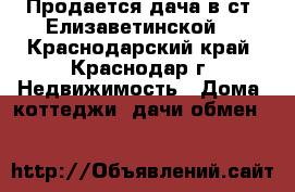 Продается дача в ст. Елизаветинской. - Краснодарский край, Краснодар г. Недвижимость » Дома, коттеджи, дачи обмен   